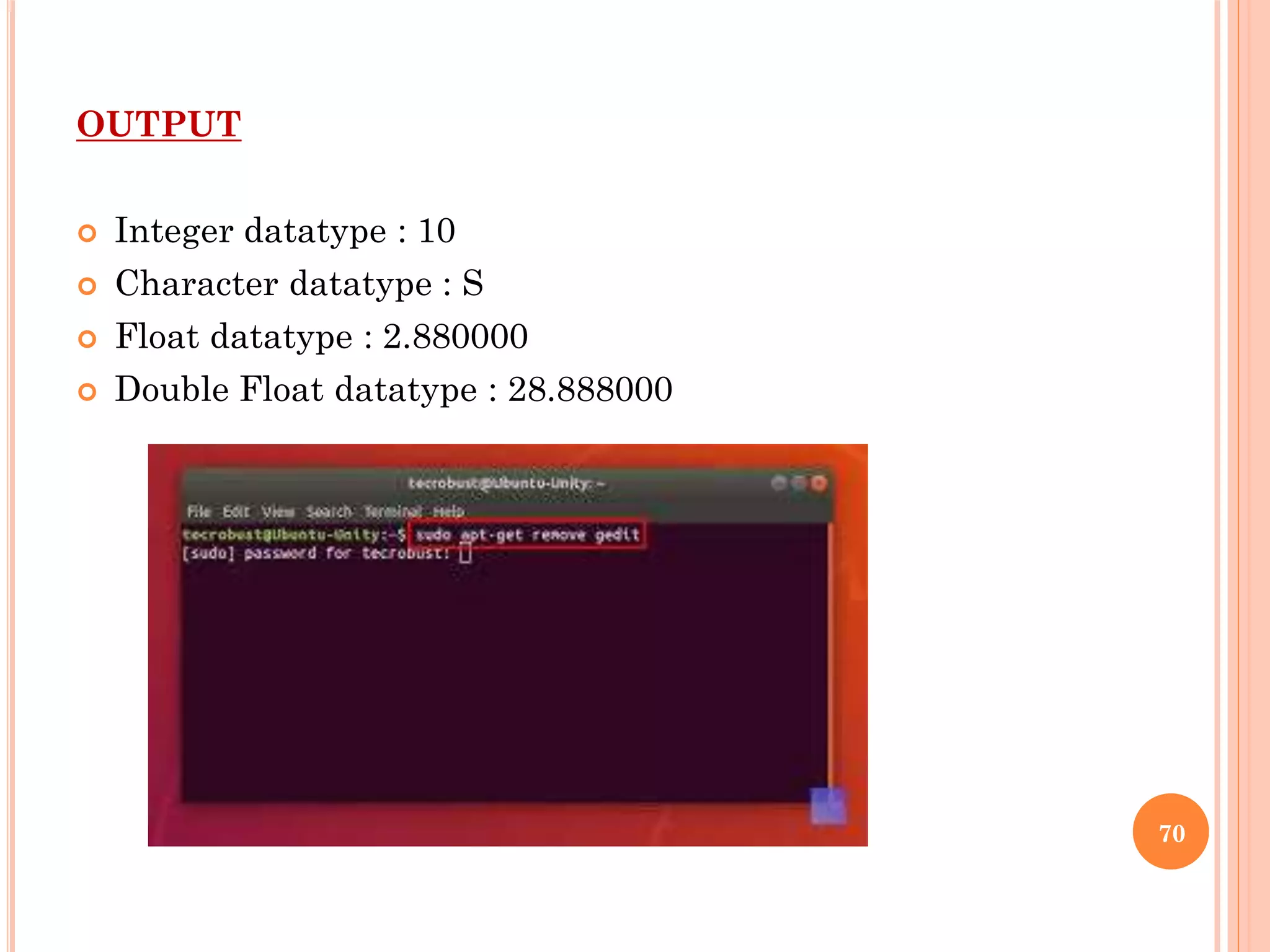 OUTPUT
 Integer datatype : 10
 Character datatype : S
 Float datatype : 2.880000
 Double Float datatype : 28.888000
70
 