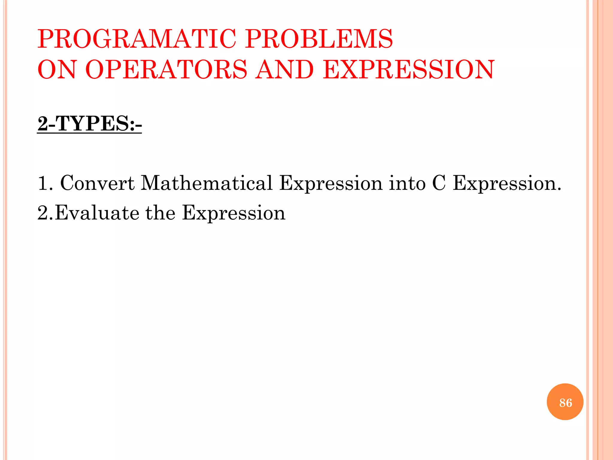 PROGRAMATIC PROBLEMS
ON OPERATORS AND EXPRESSION
2-TYPES:-
1. Convert Mathematical Expression into C Expression.
2.Evaluate the Expression
86
 
