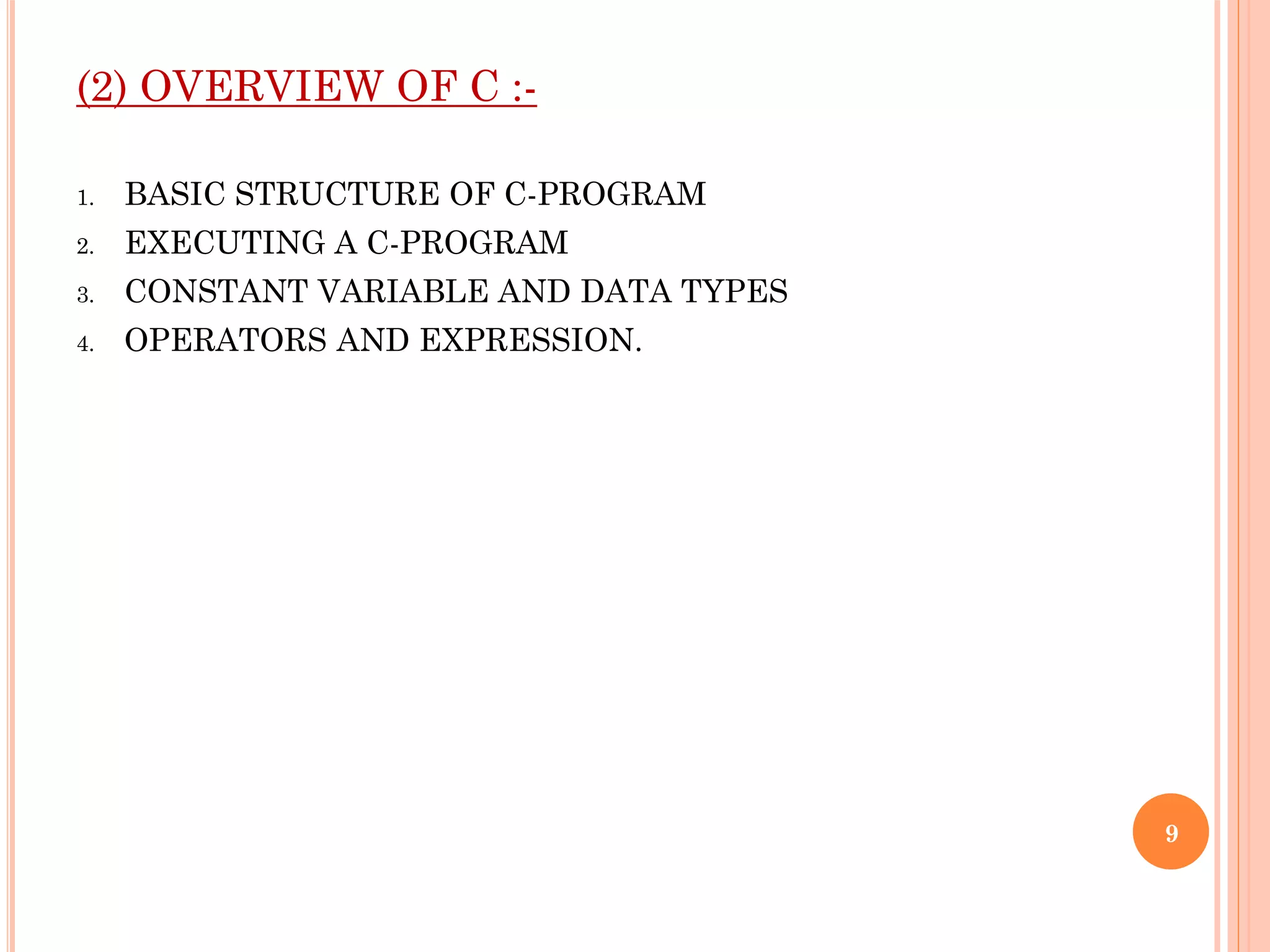 (2) OVERVIEW OF C :-
1. BASIC STRUCTURE OF C-PROGRAM
2. EXECUTING A C-PROGRAM
3. CONSTANT VARIABLE AND DATA TYPES
4. OPERATORS AND EXPRESSION.
9
 