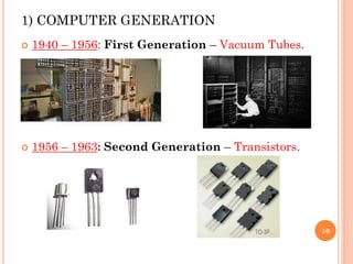 1) COMPUTER GENERATION
 1940 – 1956: First Generation – Vacuum Tubes.
 1956 – 1963: Second Generation – Transistors.
10
 