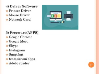 4) Driver Software
 Printer Driver
 Mouse Driver
 Network Card
5) Freeware(APPS)
 Google Chrome
 Google Meet
 Skype
 Instagram
 Snapchat
 teams/zoom apps
 Adobe reader 37
 
