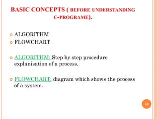 BASIC CONCEPTS ( BEFORE UNDERSTANDING
C-PROGRAME).
 ALGORITHM
 FLOWCHART
 ALGORITHM: Step by step procedure
explanisation of a process.
 FLOWCHART: diagram which shows the process
of a system.
40
 