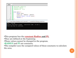 60
•This program has the constant Radius and PI.
•They are defined at the beginning.
•Those values cannot be changed in the program.
•RADIUS and PI are constants.
•The compiler uses the assigned values of those constants to calculate
the area.
 