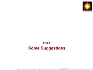 Part 3:

                  Some Suggestions



Context-dependency, risk analysis and policy modelling, Bruce Edmonds, CRW@ECCS ’2012, Brussels, September 2012, slide 24
 