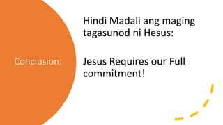 Conclusion:
Hindi Madali ang maging
tagasunod ni Hesus:
Jesus Requires our Full
commitment!
 