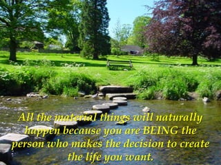 All the material things will naturally
  happen because you are BEING the
person who makes the decision to create
           the life you want.
 