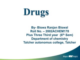 Drugs
By- Biswa Ranjan Biswal
Roll No. – 2002ACHEM178
Plus Three Third year (6th Sem)
Department of chemistry
Talcher autonomus college, Talcher
 