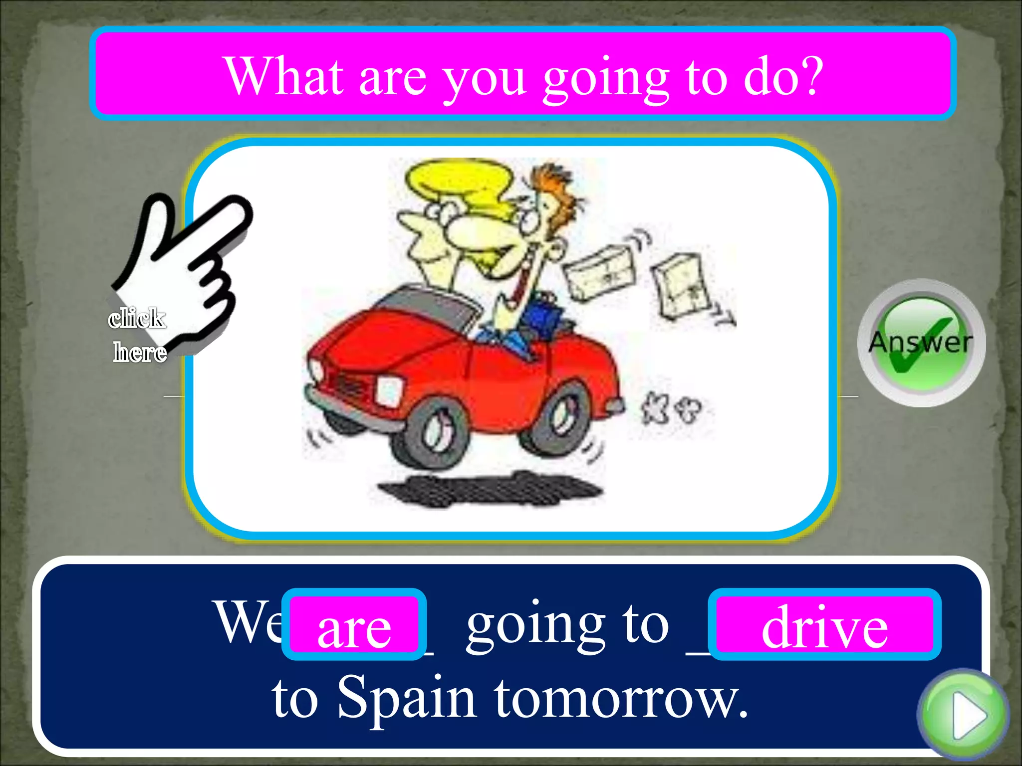 We ____ going to ____
to Spain tomorrow.
are drive
What are you going to do?
 