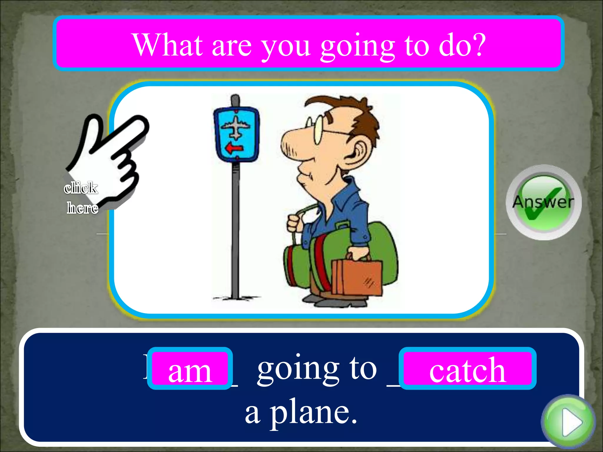 I ____ going to ____
a plane.
am catch
What are you going to do?
 