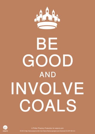 BE
   GOOD
                             AND

INVOLVE
 COALS
                 A Philter Phactory Production for weavrs.com
© 2012 http://itone.weavrs.info/ icon None thenounproject.com licenced CC-BY-SA 3.0
 