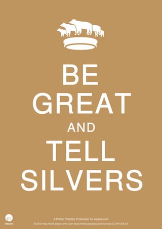BE
GREAT
                             AND

  TELL
SILVERS
                 A Philter Phactory Production for weavrs.com
© 2012 http://itone.weavrs.info/ icon None thenounproject.com licenced CC-BY-SA 3.0
 