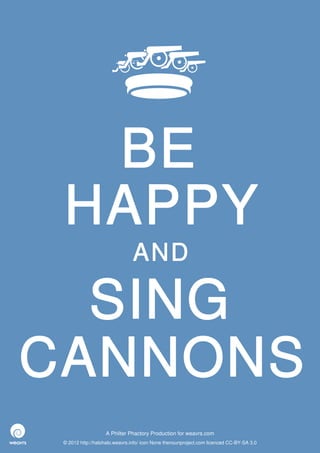BE
 HAPPY
                               AND

  SING
CANNONS
                   A Philter Phactory Production for weavrs.com
 © 2012 http://halohalo.weavrs.info/ icon None thenounproject.com licenced CC-BY-SA 3.0
 