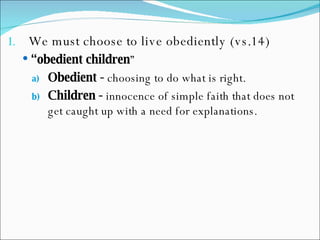 We must choose to live obediently (vs.14) “ obedient children ”  Obedient -  choosing to do what is right. Children -  innocence of simple faith that does not get caught up with a need for explanations. 