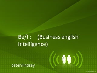 Be/I : (Business english
Intelligence)
peter/lindsey
 