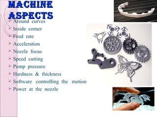 machinemachine
aspectsaspects Around curves
 Inside corner
 Feed rate
 Acceleration
 Nozzle focus
 Speed cutting
 Pump pressure
 Hardness & thickness
 Software controlling the motion
 Power at the nozzle
 