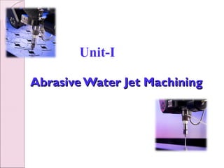 Abrasive Water Jet MachiningAbrasive Water Jet Machining
Unit-I
 