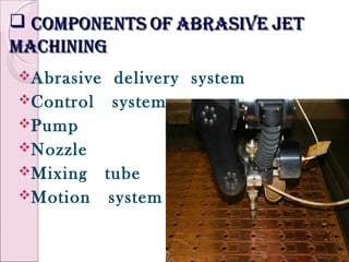 componentscomponents ofof abrasiveabrasive jetjet
machiningmachining
Abrasive delivery system
Control system
Pump
Nozzle
Mixing tube
Motion system
 