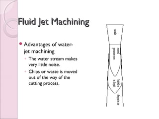 Fluid Jet MachiningFluid Jet Machining
Advantages of water-
jet machining
◦ The water stream makes
very little noise.
◦ Chips or waste is moved
out of the way of the
cutting process.
 