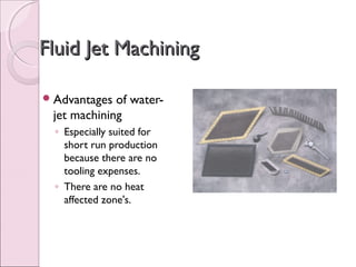 Fluid Jet MachiningFluid Jet Machining
Advantages of water-
jet machining
◦ Especially suited for
short run production
because there are no
tooling expenses.
◦ There are no heat
affected zone's.
 