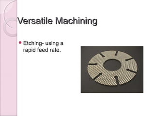 Versatile MachiningVersatile Machining
Etching- using a
rapid feed rate.
 