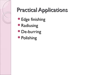 Practical ApplicationsPractical Applications
Edge finishing
Radiusing
De-burring
Polishing
 