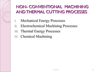 NON- CONVENTIONAL MACHININGNON- CONVENTIONAL MACHINING
AND THERMAL CUTTING PROCESSESAND THERMAL CUTTING PROCESSES
I. Mechanical Energy Processes
II. Electrochemical Machining Processes
III. Thermal Energy Processes
IV. Chemical Machining
7/30/2015 26
 