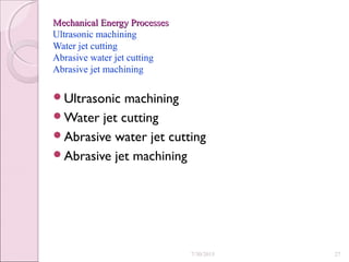 Mechanical Energy ProcessesMechanical Energy Processes
Ultrasonic machining
Water jet cutting
Abrasive water jet cutting
Abrasive jet machining
Ultrasonic machining
Water jet cutting
Abrasive water jet cutting
Abrasive jet machining
7/30/2015 27
 