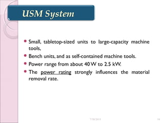  Small, tabletop-sized units to large-capacity machine
tools,
 Bench units, and as self-contained machine tools.
 Power range from about 40 W to 2.5 kW.
 The power rating strongly influences the material
removal rate.
7/30/2015 54
 