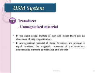 • In the cubic-lattice crystals of iron and nickel there are six
directions of easy magnetization.
• In unmagnetized material all these directions are present in
equal numbers, the magnetic moments of the orderless,
unorientated domains compensate one another
BB
7/30/2015 64
 