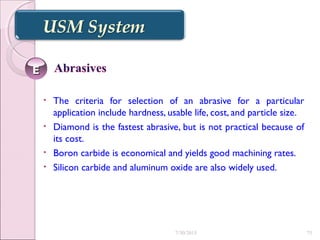 • The criteria for selection of an abrasive for a particular
application include hardness, usable life, cost, and particle size.
• Diamond is the fastest abrasive, but is not practical because of
its cost.
• Boron carbide is economical and yields good machining rates.
• Silicon carbide and aluminum oxide are also widely used.
EE
7/30/2015 75
 