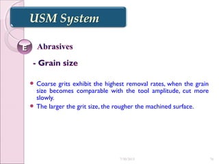  Coarse grits exhibit the highest removal rates, when the grain
size becomes comparable with the tool amplitude, cut more
slowly.
 The larger the grit size, the rougher the machined surface.
EE
7/30/2015 76
 