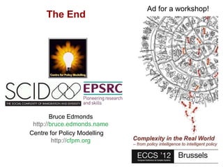 Ad for a workshop!
     The End




        Bruce Edmonds
 http://bruce.edmonds.name
Centre for Policy Modelling
         http://cfpm.org


        Context in Environmental Modelling - the room around the elephant, Bruce Edmonds, iEMSs, Leipzig, July 2012, slide 50
 