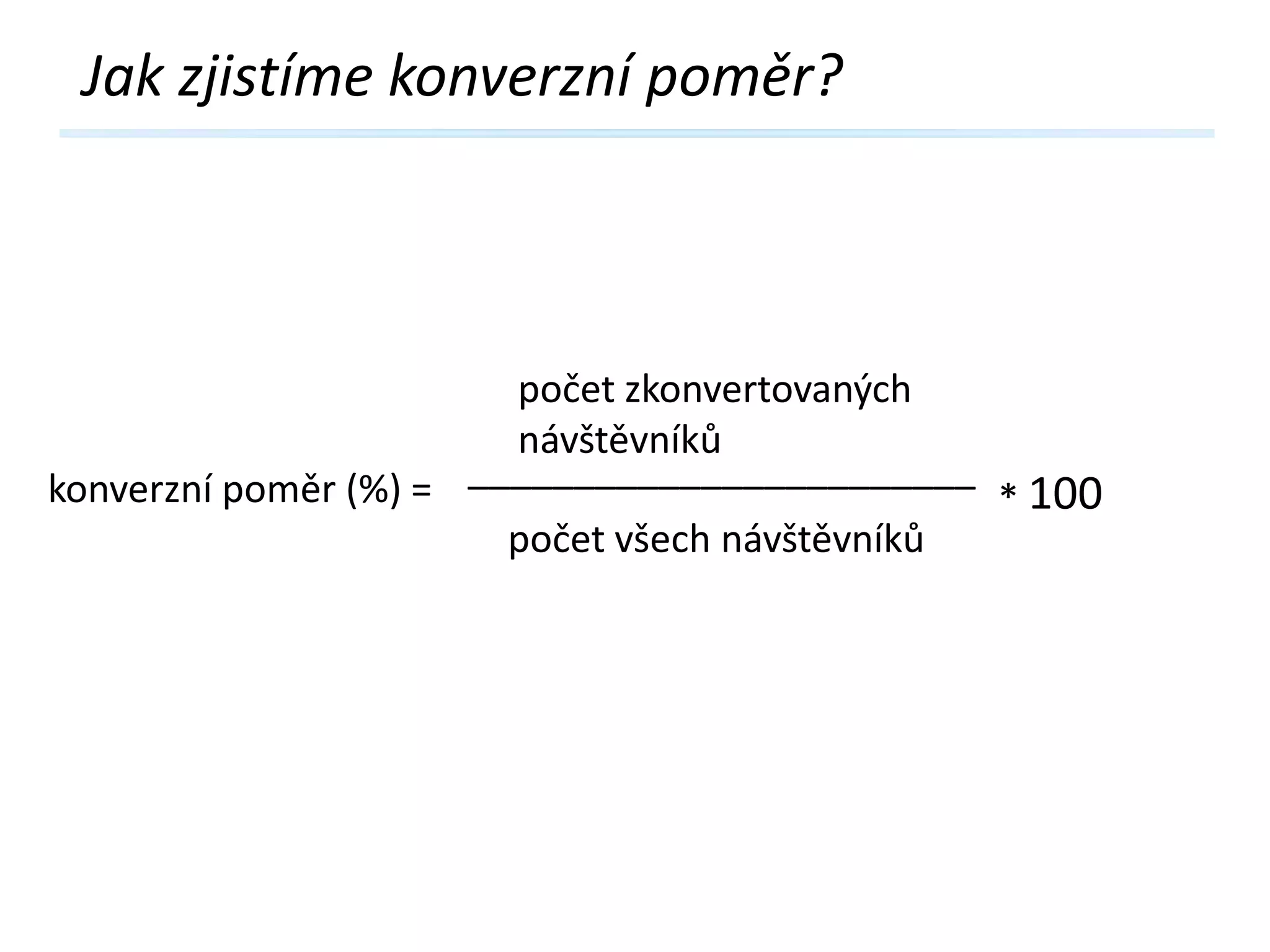 Jak zjistíme konverzní poměr?

počet zkonvertovaných
návštěvníků
konverzní poměr (%) = ________________________ * 100
počet všech návštěvníků

 