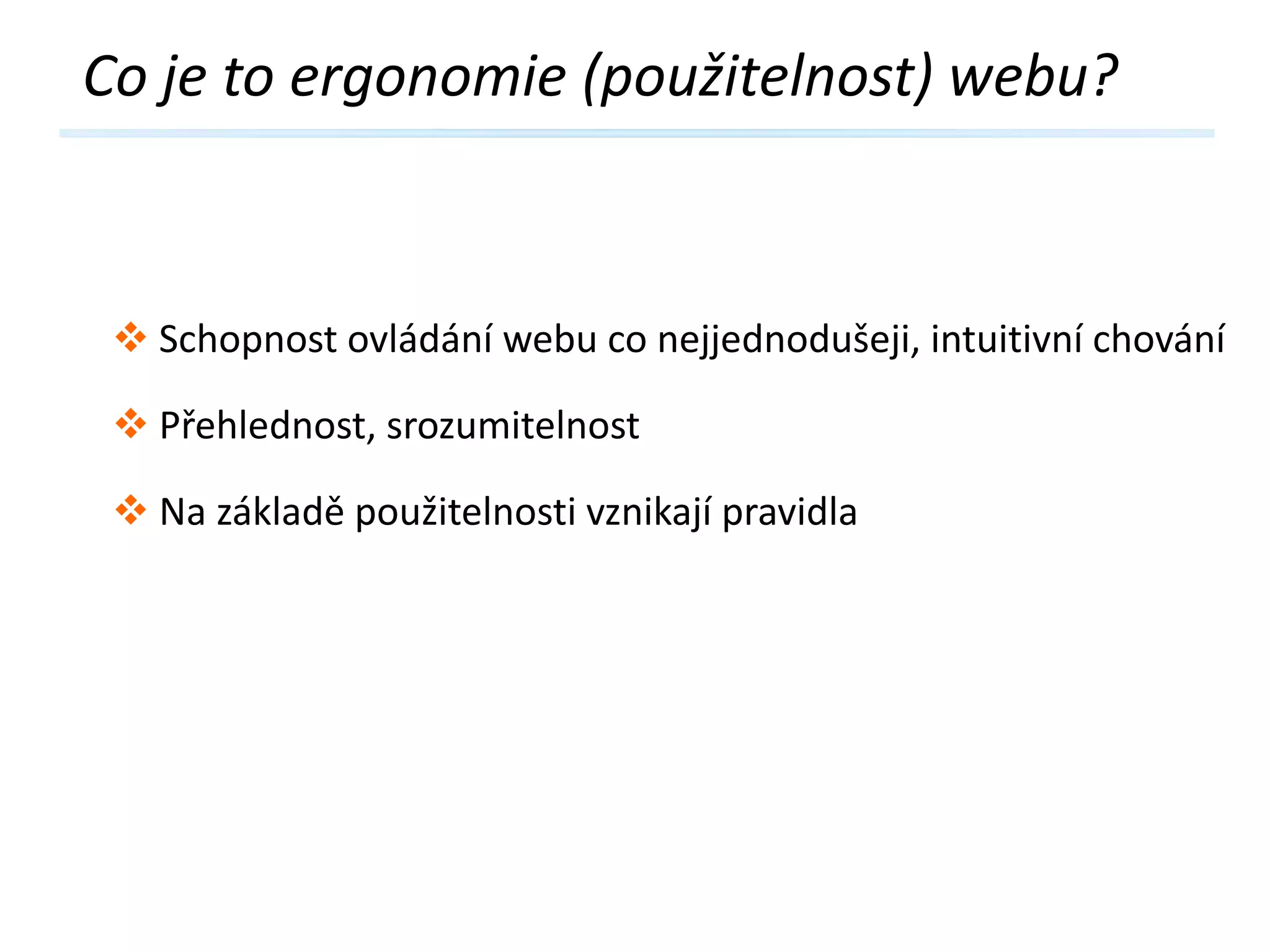 Co je to ergonomie (použitelnost) webu?

 Schopnost ovládání webu co nejjednodušeji, intuitivní chování
 Přehlednost, srozumitelnost
 Na základě použitelnosti vznikají pravidla

 