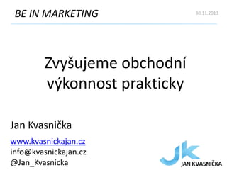 BE IN MARKETING

Zvyšujeme obchodní
výkonnost prakticky
Jan Kvasnička
www.kvasnickajan.cz
info@kvasnickajan.cz
@Jan_Kvasnicka

30.11.2013

 