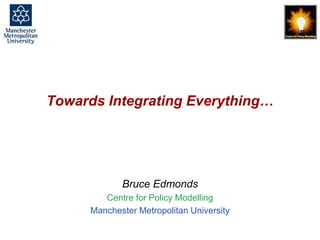 Towards Integrating Everything, Bruce Edmonds, Joining Complexity Science And Social Simulation For Policy, Budapest, May 2014. slide 1
Towards Integrating Everything…
Bruce Edmonds
Centre for Policy Modelling
Manchester Metropolitan University
 