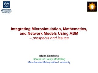 Integrating Microsimulation, Mathematics,
and Network Models Using ABM
– prospects and issues

Bruce Edmonds
Centre for Policy Modelling
Manchester Metropolitan University

Integrating Microsimulation, Mathematics, Network Models Using ABM, Bruce Edmonds, Microsimulation of chronic disease, London, 27th Feb 201. slide 1

 