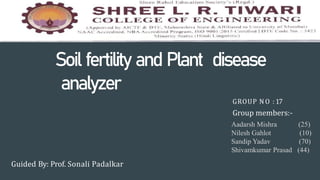 Soil fertility and Plant disease
analyzer
GROUP NO : 17
Guided By: Prof. Sonali Padalkar
Group members:-
Aadarsh Mishra (25)
Nilesh Gahlot (10)
Sandip Yadav (70)
Shivamkumar Prasad (44)
 