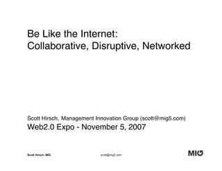Be Like the Internet:
Collaborative, Disruptive, Networked




Scott Hirsch, Management Innovation Group (scott@mig5.com)
Web2.0 Expo - November 5, 2007


Scott Hirsch, MIG         scott@mig5.com