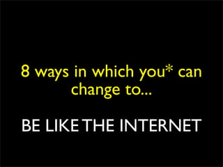 8 ways in which you* can
      change to...

BE LIKE THE INTERNET