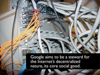 Google aims to be a steward for
the Internet’s decentralized
nature, its core social good.