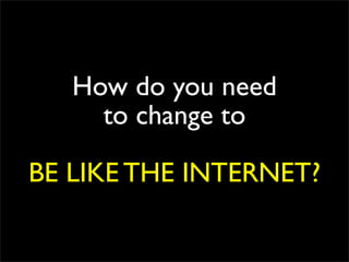 How do you need
     to change to

BE LIKE THE INTERNET?