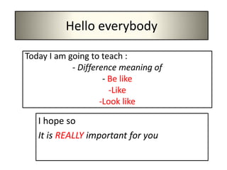 Hello everybody
Today I am going to teach :
- Difference meaning of
- Be like
-Like
-Look like
I hope so
It is REALLY important for you
 