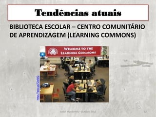 Tendências atuais
BIBLIOTECA ESCOLAR – CENTRO COMUNITÁRIO
DE APRENDIZAGEM (LEARNING COMMONS)
       http://goo.gl/0ixNQ




                             Isabel Mendinhos – Outubro 2012   12
 