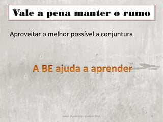 Vale a pena manter o rumo

Aproveitar o melhor possível a conjuntura




                 Isabel Mendinhos – Outubro 2012   15
 