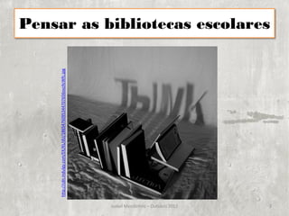 Pensar as bibliotecas escolares

     http://cdn.indulgy.com/EK/KL/dU/1865476095344707656oxzXcWfc.jpg




                                                                       Isabel Mendinhos – Outubro 2012   3
 