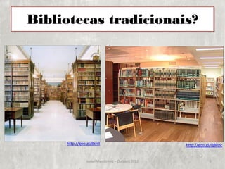 Bibliotecas tradicionais?




     http://goo.gl/8xnlI                          http://goo.gl/QBPpc


                Isabel Mendinhos – Outubro 2012               5
 