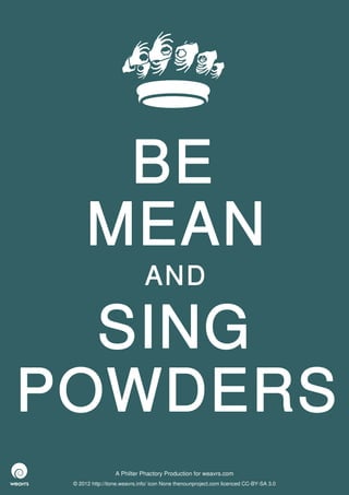 BE
      MEAN
                              AND

  SING
POWDERS
                  A Philter Phactory Production for weavrs.com
 © 2012 http://itone.weavrs.info/ icon None thenounproject.com licenced CC-BY-SA 3.0
 