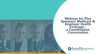 Copyright 2020 – Not to be reproduced without express permission of benefitexpress
Webinar for Plan
Sponsors: Medicare &
Employer Health
Coverage -
a Coordination
Conversation
 