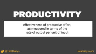 taraclaeys.com@TaraClaeys
PRODUCTIVITY
effectiveness of productive effort,
as measured in terms of the
rate of output per unit of input
 